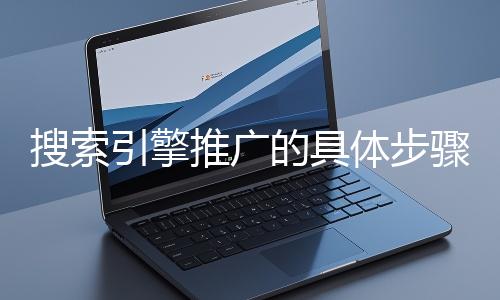 搜索引擎推廣的具體步驟和注意事項有哪些？