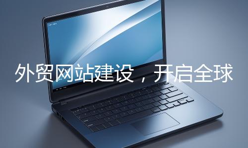 外貿網站建設，開啟全球貿易新征程