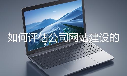 如何評估公司網(wǎng)站建設的效果?